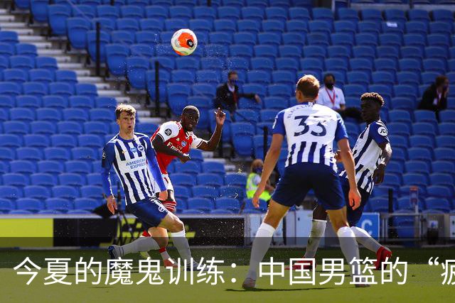 今夏的魔鬼训练：中国男篮的“疲惫之旅