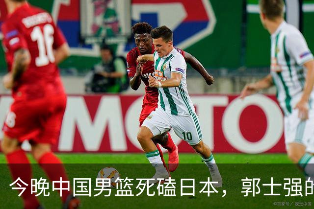 今晚中国男篮死磕日本，郭士强的战斗秘籍只剩9张牌！
