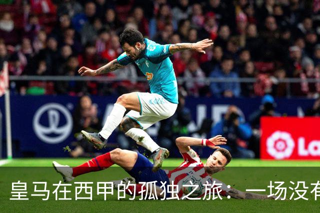 皇马在西甲的孤独之旅：一场没有爱的口水战